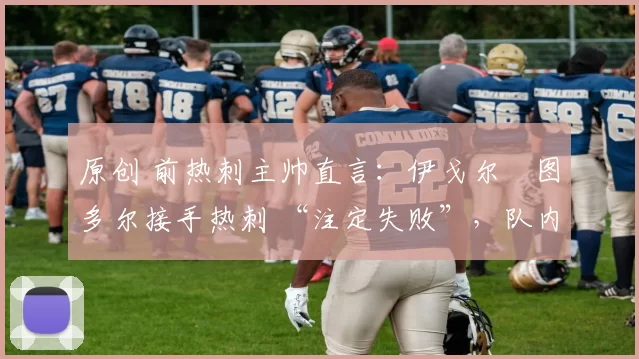 原创 前热刺主帅直言：伊戈尔・图多尔接手热刺 “注定失败”，队内氛围 “ toxic 至极”