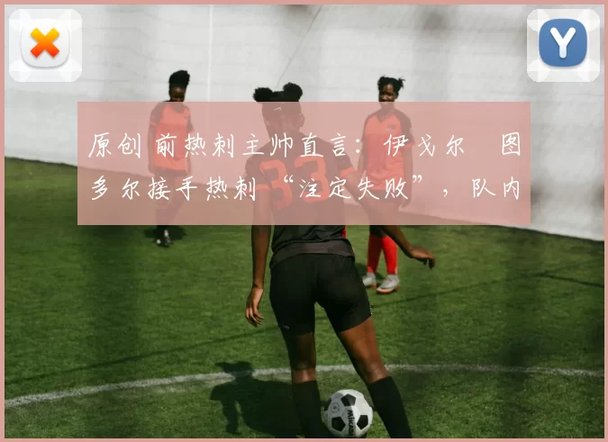 原创 前热刺主帅直言：伊戈尔・图多尔接手热刺 “注定失败”，队内氛围 “ toxic 至极”