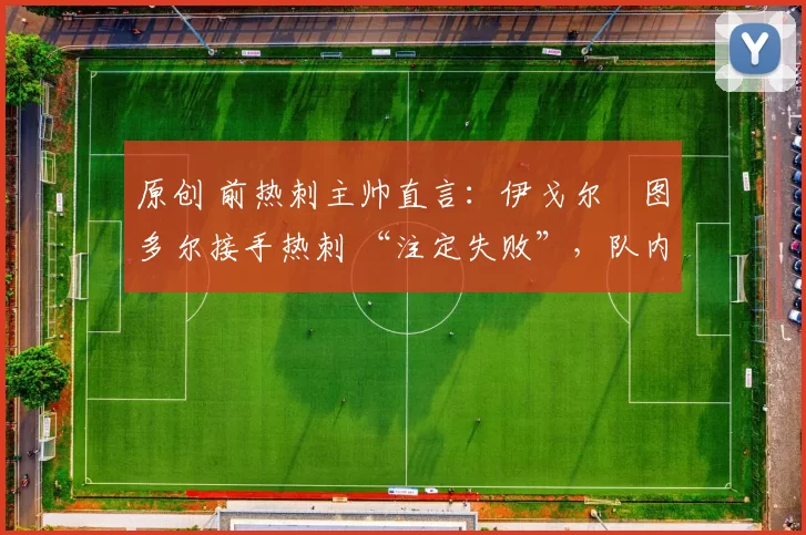 原创 前热刺主帅直言:伊戈尔・图多尔接手热刺 “注定失败”,队内氛围 “ toxic 至极”