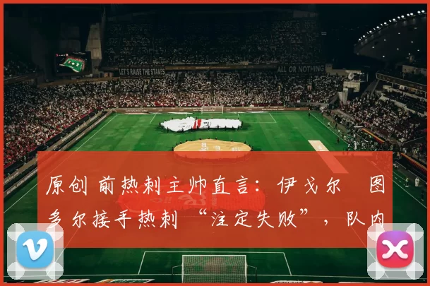 原创 前热刺主帅直言：伊戈尔・图多尔接手热刺 “注定失败”，队内氛围 “ toxic 至极”