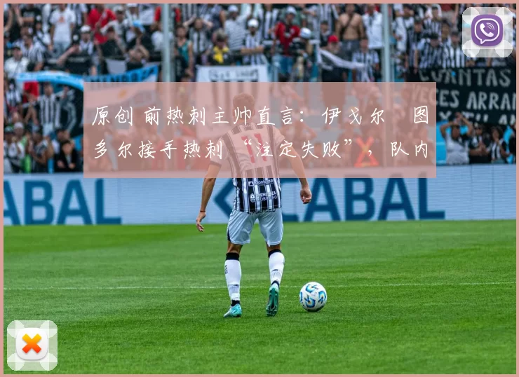 原创 前热刺主帅直言:伊戈尔・图多尔接手热刺 “注定失败”,队内氛围 “ toxic 至极”