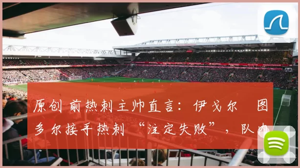 原创 前热刺主帅直言：伊戈尔・图多尔接手热刺 “注定失败”，队内氛围 “ toxic 至极”