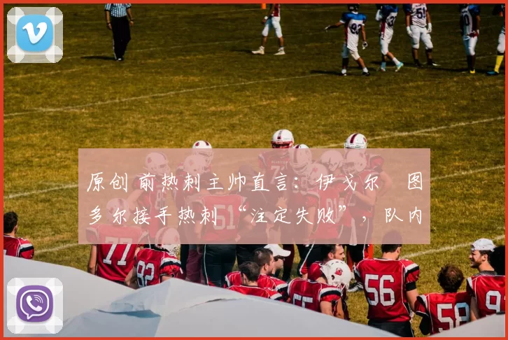 原创 前热刺主帅直言：伊戈尔・图多尔接手热刺 “注定失败”，队内氛围 “ toxic 至极”