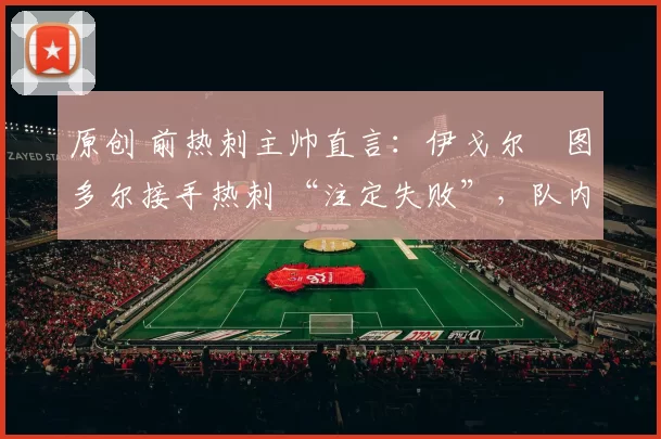 原创 前热刺主帅直言:伊戈尔・图多尔接手热刺 “注定失败”,队内氛围 “ toxic 至极”