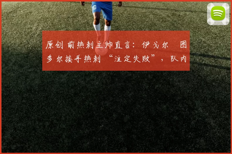 原创 前热刺主帅直言：伊戈尔・图多尔接手热刺 “注定失败”，队内氛围 “ toxic 至极”