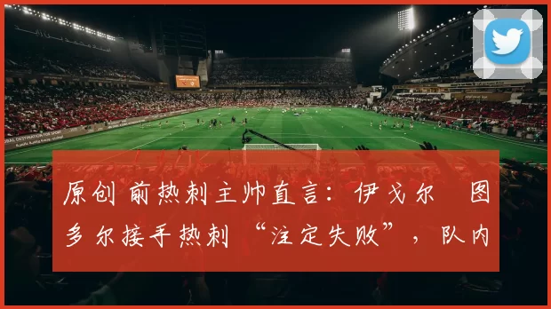 原创 前热刺主帅直言：伊戈尔・图多尔接手热刺 “注定失败”，队内氛围 “ toxic 至极”