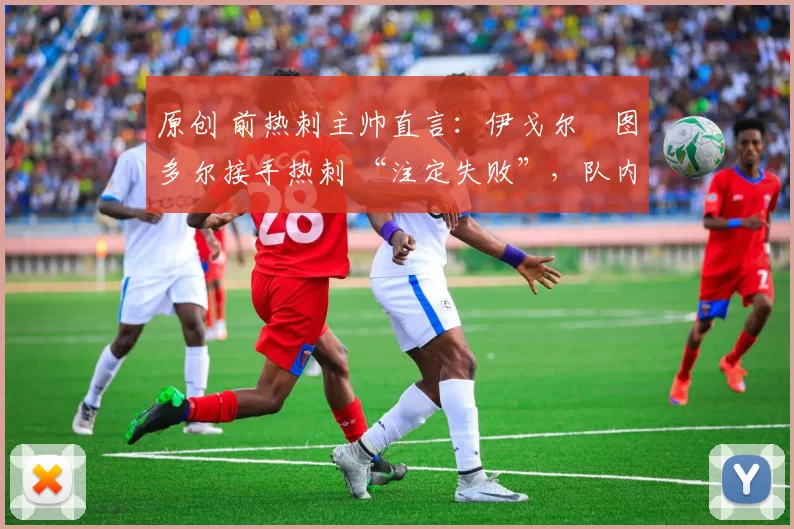 原创 前热刺主帅直言：伊戈尔・图多尔接手热刺 “注定失败”，队内氛围 “ toxic 至极”