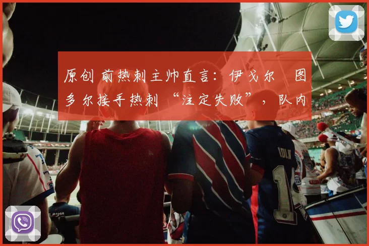 原创 前热刺主帅直言：伊戈尔・图多尔接手热刺 “注定失败”，队内氛围 “ toxic 至极”