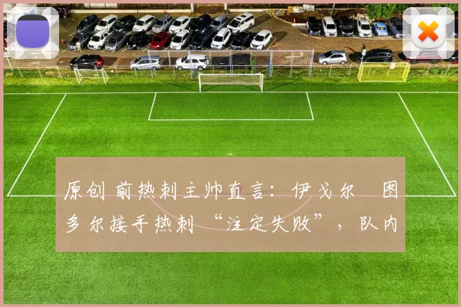 原创 前热刺主帅直言：伊戈尔・图多尔接手热刺 “注定失败”，队内氛围 “ toxic 至极”