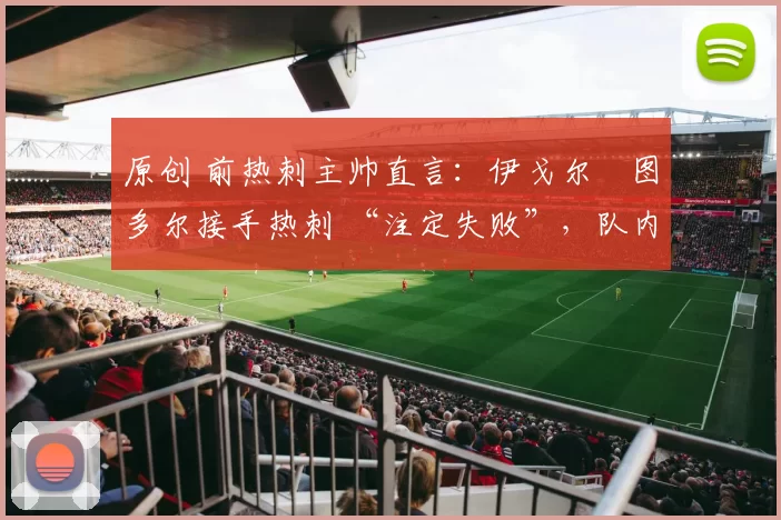 原创 前热刺主帅直言：伊戈尔・图多尔接手热刺 “注定失败”，队内氛围 “ toxic 至极”