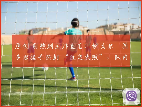 原创 前热刺主帅直言：伊戈尔・图多尔接手热刺 “注定失败”，队内氛围 “ toxic 至极”