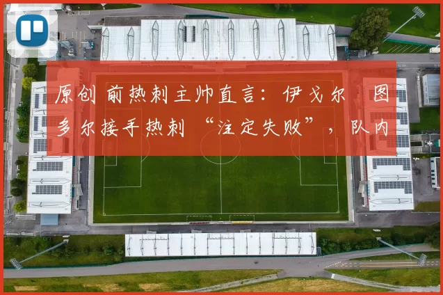 原创 前热刺主帅直言：伊戈尔・图多尔接手热刺 “注定失败”，队内氛围 “ toxic 至极”