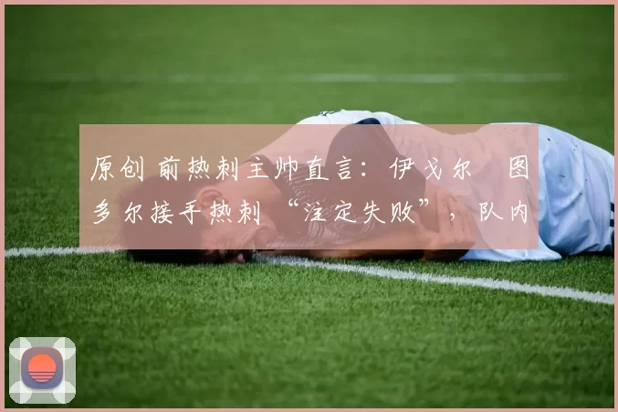 原创 前热刺主帅直言：伊戈尔・图多尔接手热刺 “注定失败”，队内氛围 “ toxic 至极”