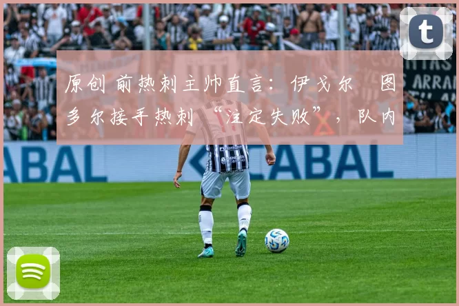 原创 前热刺主帅直言：伊戈尔・图多尔接手热刺 “注定失败”，队内氛围 “ toxic 至极”