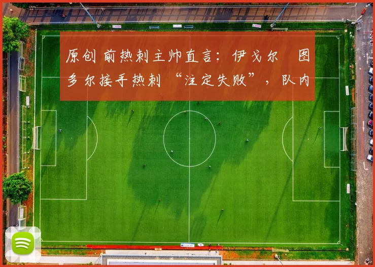 原创 前热刺主帅直言:伊戈尔・图多尔接手热刺 “注定失败”,队内氛围 “ toxic 至极”