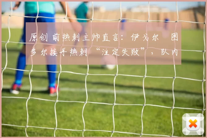 原创 前热刺主帅直言：伊戈尔・图多尔接手热刺 “注定失败”，队内氛围 “ toxic 至极”