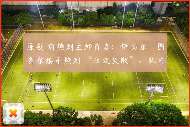 原创 前热刺主帅直言：伊戈尔・图多尔接手热刺 “注定失败”，队内氛围 “ toxic 至极”