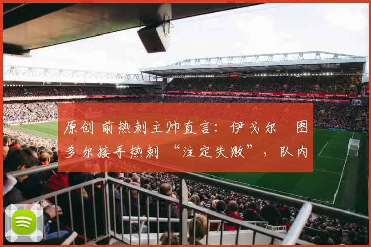 原创 前热刺主帅直言：伊戈尔・图多尔接手热刺 “注定失败”，队内氛围 “ toxic 至极”