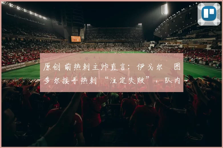 原创 前热刺主帅直言：伊戈尔・图多尔接手热刺 “注定失败”，队内氛围 “ toxic 至极”