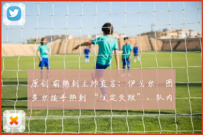 原创 前热刺主帅直言：伊戈尔・图多尔接手热刺 “注定失败”，队内氛围 “ toxic 至极”