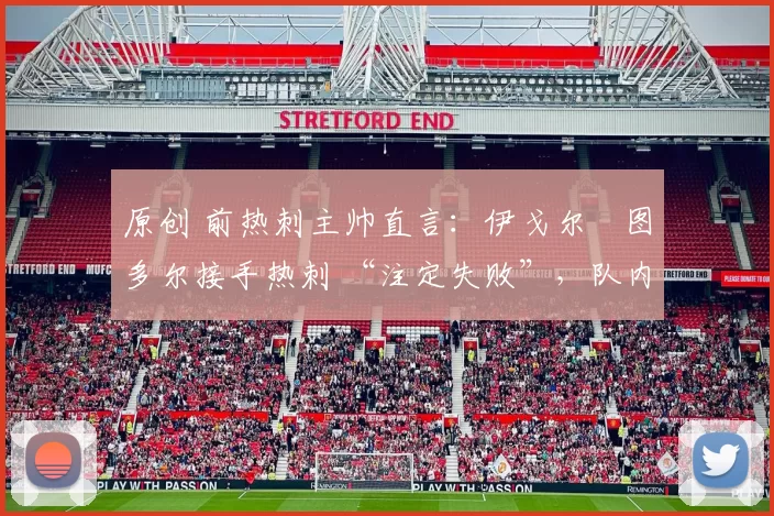 原创 前热刺主帅直言：伊戈尔・图多尔接手热刺 “注定失败”，队内氛围 “ toxic 至极”