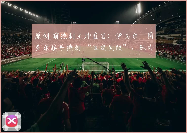 原创 前热刺主帅直言:伊戈尔・图多尔接手热刺 “注定失败”,队内氛围 “ toxic 至极”