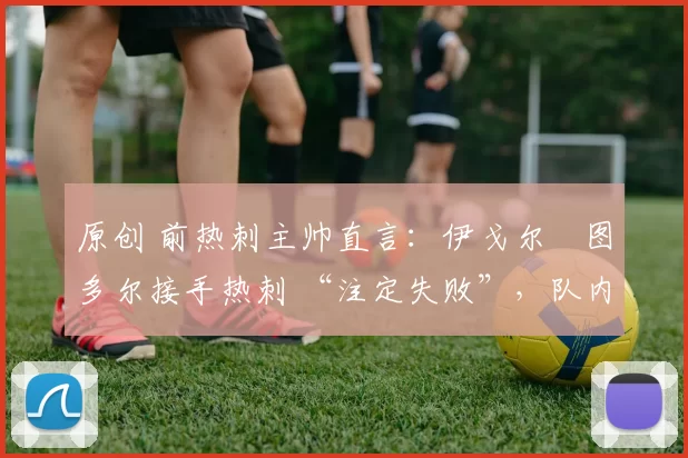 原创 前热刺主帅直言：伊戈尔・图多尔接手热刺 “注定失败”，队内氛围 “ toxic 至极”