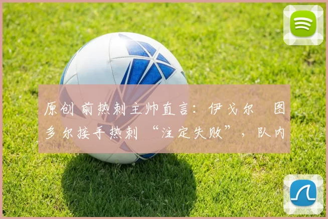 原创 前热刺主帅直言:伊戈尔・图多尔接手热刺 “注定失败”,队内氛围 “ toxic 至极”