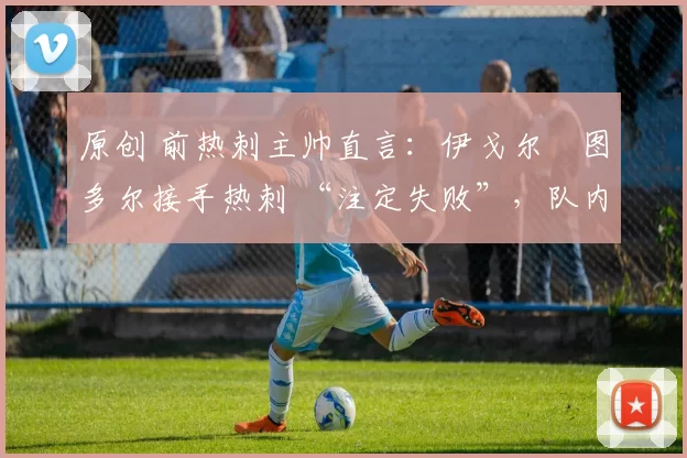 原创 前热刺主帅直言:伊戈尔・图多尔接手热刺 “注定失败”,队内氛围 “ toxic 至极”