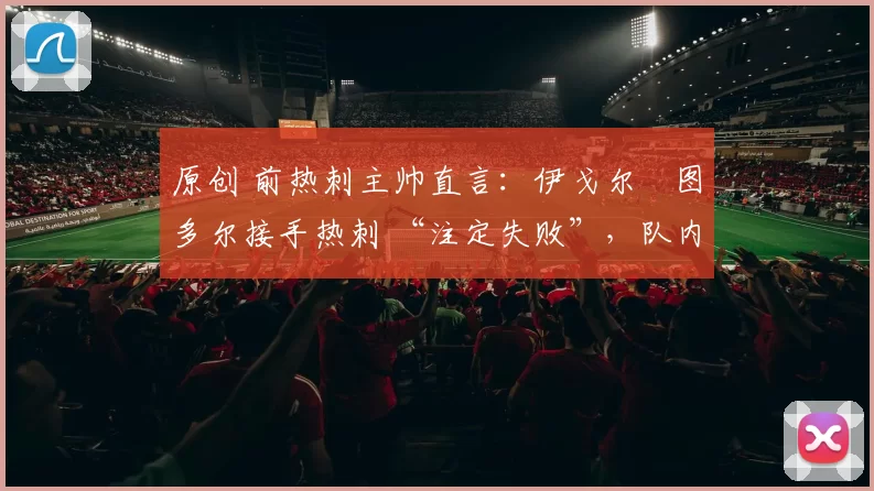 原创 前热刺主帅直言:伊戈尔・图多尔接手热刺 “注定失败”,队内氛围 “ toxic 至极”