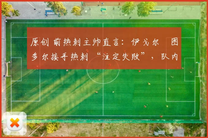 原创 前热刺主帅直言：伊戈尔・图多尔接手热刺 “注定失败”，队内氛围 “ toxic 至极”