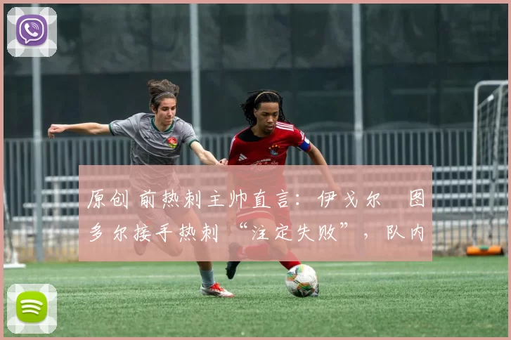 原创 前热刺主帅直言：伊戈尔・图多尔接手热刺 “注定失败”，队内氛围 “ toxic 至极”