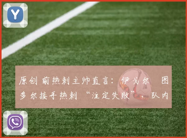 原创 前热刺主帅直言:伊戈尔・图多尔接手热刺 “注定失败”,队内氛围 “ toxic 至极”