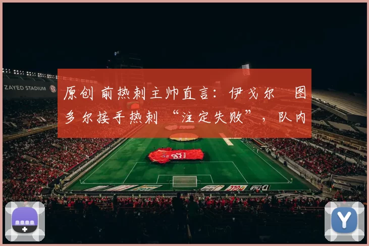 原创 前热刺主帅直言:伊戈尔・图多尔接手热刺 “注定失败”,队内氛围 “ toxic 至极”