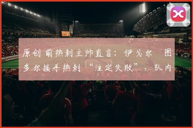 原创 前热刺主帅直言：伊戈尔・图多尔接手热刺 “注定失败”，队内氛围 “ toxic 至极”