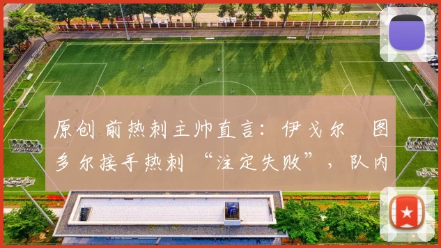 原创 前热刺主帅直言：伊戈尔・图多尔接手热刺 “注定失败”，队内氛围 “ toxic 至极”