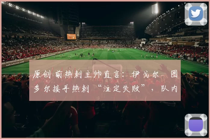 原创 前热刺主帅直言：伊戈尔・图多尔接手热刺 “注定失败”，队内氛围 “ toxic 至极”