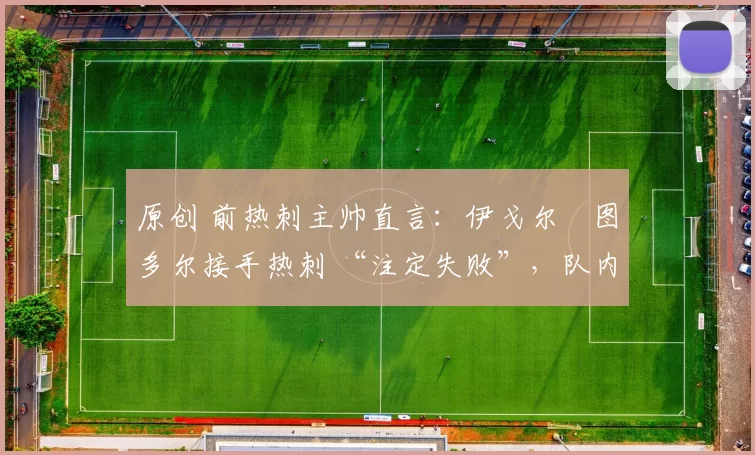 原创 前热刺主帅直言：伊戈尔・图多尔接手热刺 “注定失败”，队内氛围 “ toxic 至极”