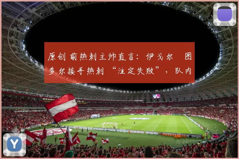 原创 前热刺主帅直言:伊戈尔・图多尔接手热刺 “注定失败”,队内氛围 “ toxic 至极”