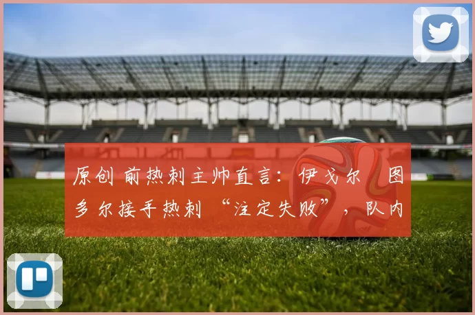 原创 前热刺主帅直言:伊戈尔・图多尔接手热刺 “注定失败”,队内氛围 “ toxic 至极”