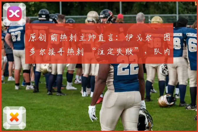 原创 前热刺主帅直言：伊戈尔・图多尔接手热刺 “注定失败”，队内氛围 “ toxic 至极”