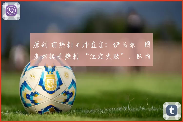 原创 前热刺主帅直言：伊戈尔・图多尔接手热刺 “注定失败”，队内氛围 “ toxic 至极”