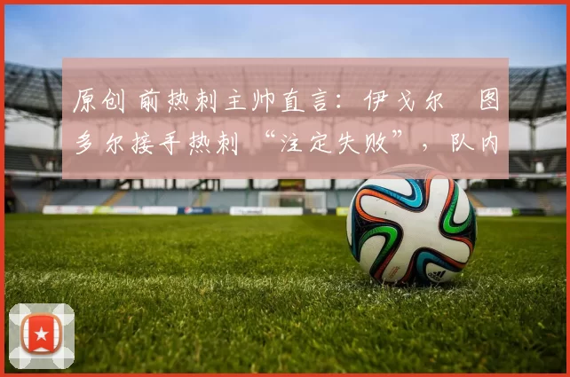 原创 前热刺主帅直言：伊戈尔・图多尔接手热刺 “注定失败”，队内氛围 “ toxic 至极”