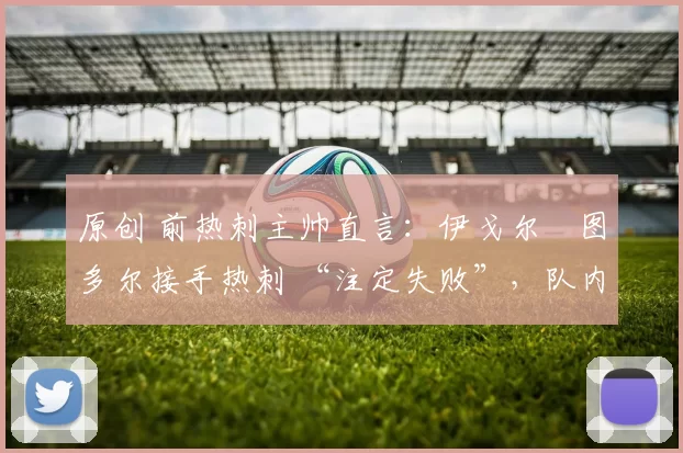 原创 前热刺主帅直言：伊戈尔・图多尔接手热刺 “注定失败”，队内氛围 “ toxic 至极”