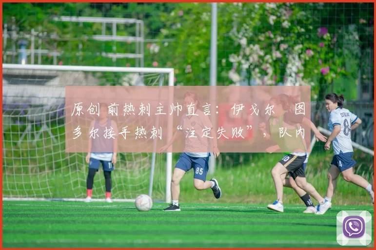 原创 前热刺主帅直言:伊戈尔・图多尔接手热刺 “注定失败”,队内氛围 “ toxic 至极”