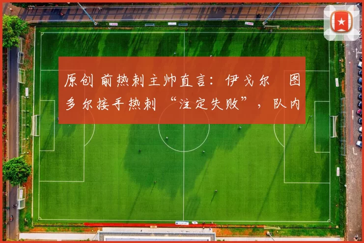 原创 前热刺主帅直言：伊戈尔・图多尔接手热刺 “注定失败”，队内氛围 “ toxic 至极”