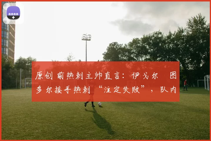 原创 前热刺主帅直言：伊戈尔・图多尔接手热刺 “注定失败”，队内氛围 “ toxic 至极”