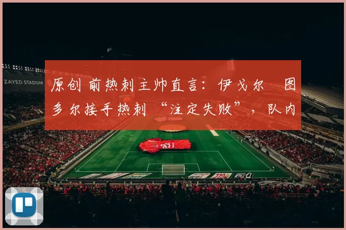原创 前热刺主帅直言：伊戈尔・图多尔接手热刺 “注定失败”，队内氛围 “ toxic 至极”