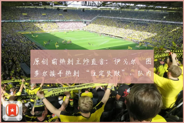 原创 前热刺主帅直言：伊戈尔・图多尔接手热刺 “注定失败”，队内氛围 “ toxic 至极”