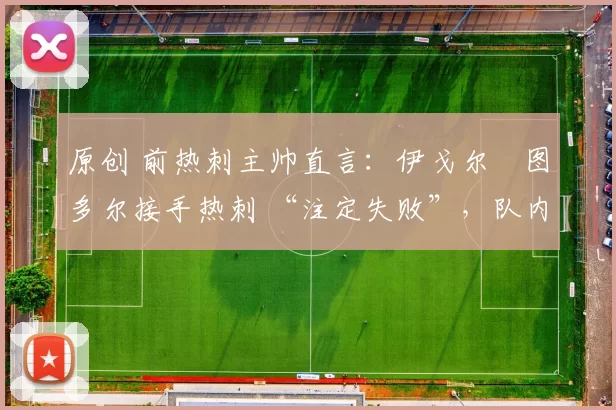 原创 前热刺主帅直言：伊戈尔・图多尔接手热刺 “注定失败”，队内氛围 “ toxic 至极”